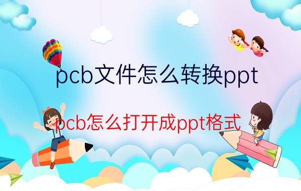 pcb文件怎么转换ppt pcb怎么打开成ppt格式？